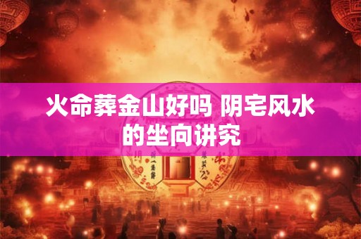 火命葬金山好吗 阴宅风水的坐向讲究