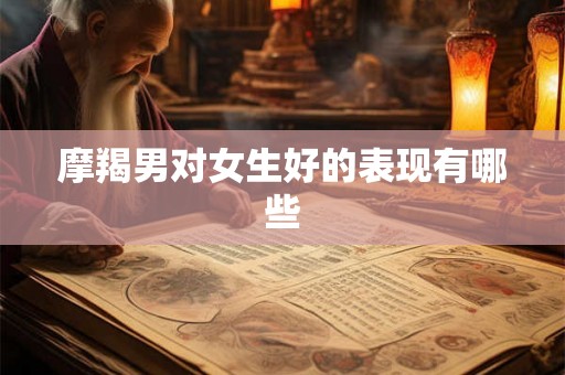 摩羯男对女生好的表现有哪些