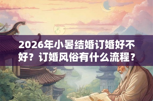 2026年小暑结婚订婚好不好？订婚风俗有什么流程？