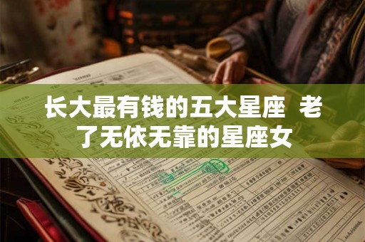 长大最有钱的五大星座  老了无依无靠的星座女