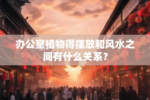 办公室植物得摆放和风水之间有什么关系？