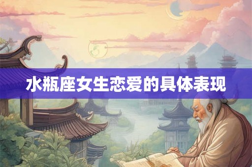 水瓶座女生恋爱的具体表现