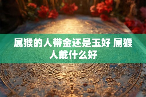 属猴的人带金还是玉好 属猴人戴什么好
