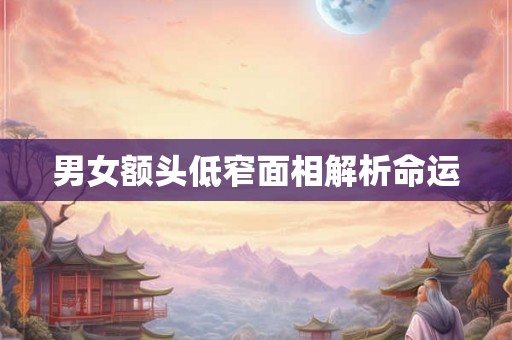 男女额头低窄面相解析命运 男女额头低窄面相解析命运