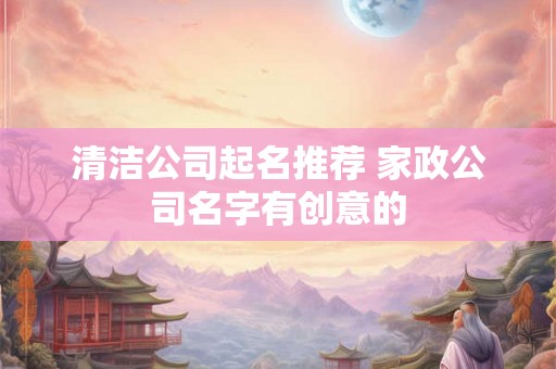 清洁公司起名推荐 家政公司名字有创意的