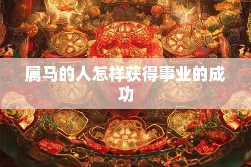 属马的人怎样获得事业的成功 属马的人怎样获得事业的成功