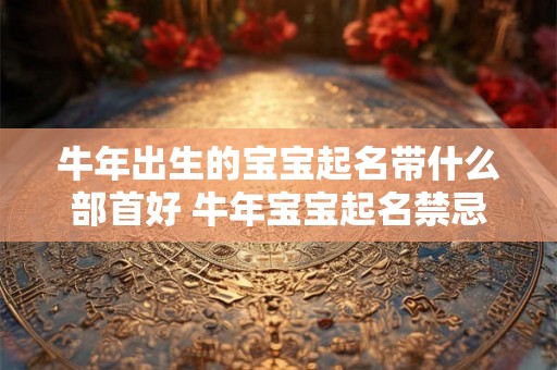 牛年出生的宝宝起名带什么部首好 牛年宝宝起名禁忌