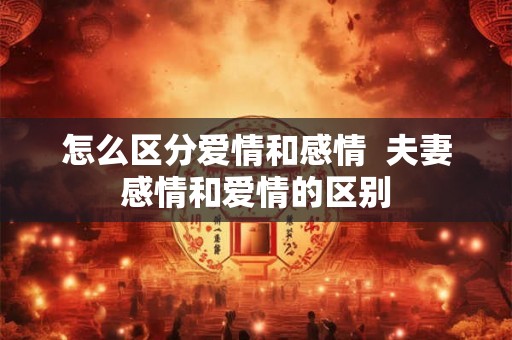 怎么区分爱情和感情  夫妻感情和爱情的区别