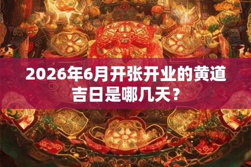 2026年6月开张开业的黄道吉日是哪几天？