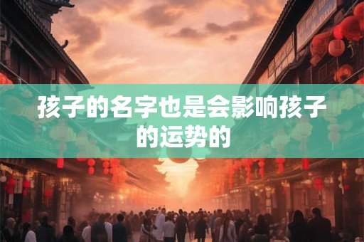 孩子的名字也是会影响孩子的运势的 孩子的名字也是会影响孩子的运势的