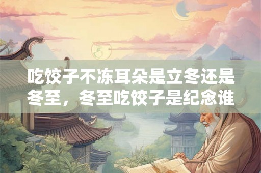 吃饺子不冻耳朵是立冬还是冬至，冬至吃饺子是纪念谁？