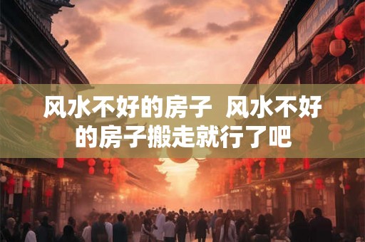 风水不好的房子 风水不好的房子搬走就行了吧 风水不好的房子 风水不好的房子搬走就行了吧