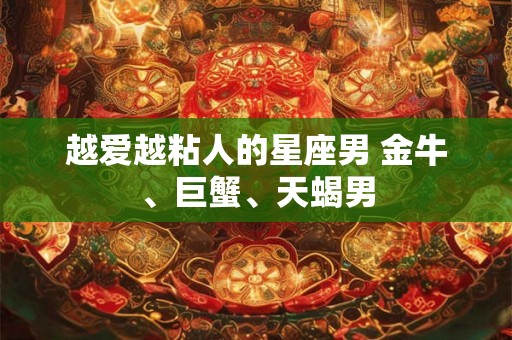 越爱越粘人的星座男 金牛、巨蟹、天蝎男