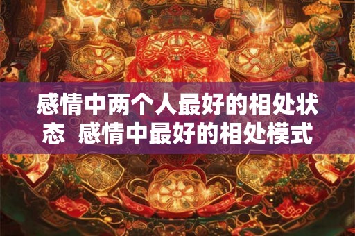 感情中两个人最好的相处状态 感情中最好的相处模式 感情中两个人最好的相处状态 感情中最好的相处模式
