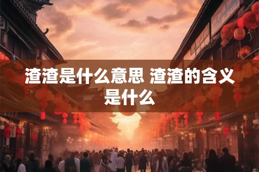 渣渣是什么意思 渣渣的含义是什么