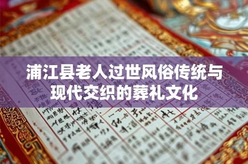 浦江县老人过世风俗传统与现代交织的葬礼文化