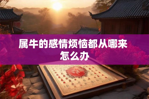 属牛的感情烦恼都从哪来 怎么办 属牛的感情烦恼都从哪来 怎么办