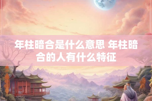 年柱暗合是什么意思 年柱暗合的人有什么特征