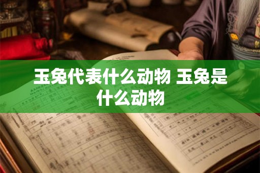 玉兔代表什么动物 玉兔是什么动物 玉兔代表什么动物 玉兔是什么动物