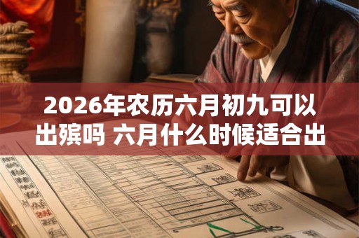 2026年农历六月初九可以出殡吗 六月什么时候适合出殡