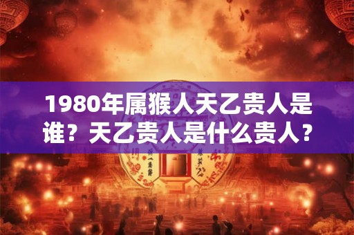 1980年属猴人天乙贵人是谁？天乙贵人是什么贵人？