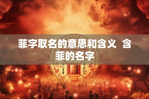 菲字取名的意思和含义  含菲的名字
