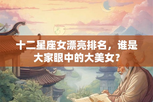 十二星座女漂亮排名,谁是大家眼中的大美女? 十二星座女漂亮排名,谁是大家眼中的大美女?
