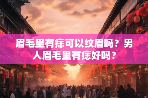 眉毛里有痣可以纹眉吗？男人眉毛里有痣好吗？