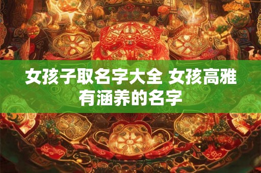 女孩子取名字大全 女孩高雅有涵养的名字 女孩子取名字大全 女孩高雅有涵养的名字