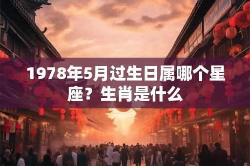 1978年5月过生日属哪个星座？生肖是什么