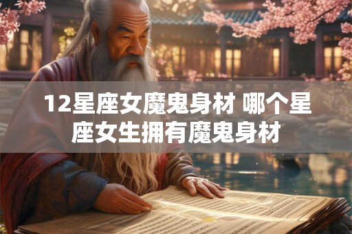 12星座女魔鬼身材 哪个星座女生拥有魔鬼身材