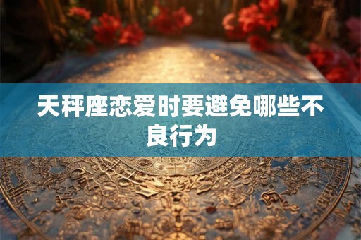 天秤座恋爱时要避免哪些不良行为 天秤座恋爱时要避免哪些不良行为