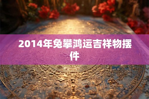 2014年兔攀鸿运吉祥物摆件