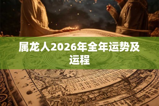 属龙人2026年全年运势及运程 属龙人2026年全年运势及运程
