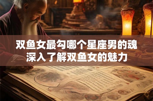 双鱼女最勾哪个星座男的魂深入了解双鱼女的魅力