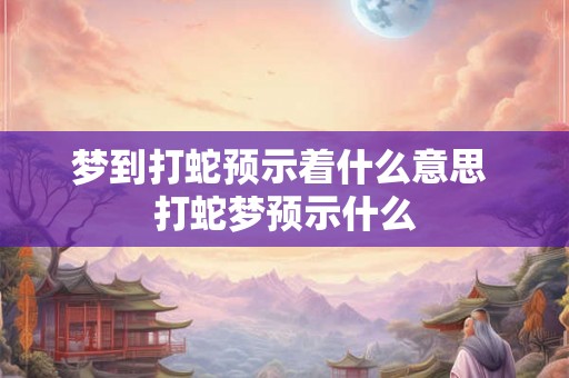 梦到打蛇预示着什么意思 打蛇梦预示什么 梦到打蛇预示着什么意思 打蛇梦预示什么