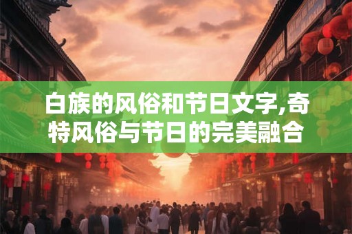 白族的风俗和节日文字,奇特风俗与节日的完美融合