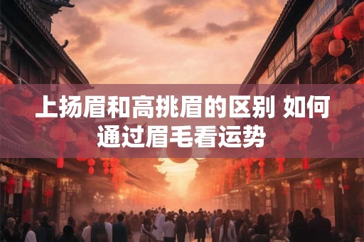 上扬眉和高挑眉的区别 如何通过眉毛看运势