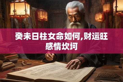 癸未日柱女命如何,财运旺感情坎坷 癸未日柱女命如何,财运旺感情坎坷