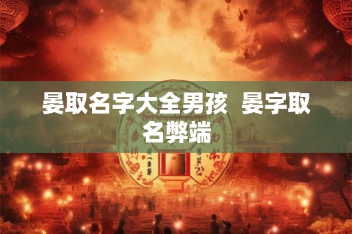 晏取名字大全男孩 晏字取名弊端 晏取名字大全男孩 晏字取名弊端