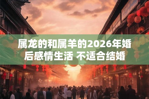 属龙的和属羊的2026年婚后感情生活 不适合结婚