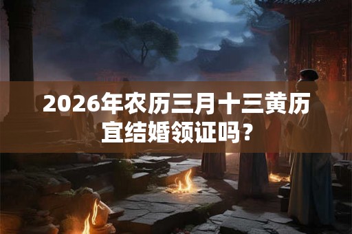 2026年农历三月十三黄历宜结婚领证吗？