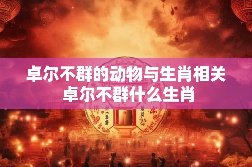 卓尔不群的动物与生肖相关 卓尔不群什么生肖