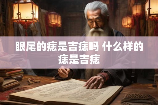 眼尾的痣是吉痣吗 什么样的痣是吉痣