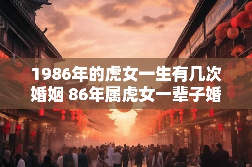 1986年的虎女一生有几次婚姻 86年属虎女一辈子婚姻顺利吗