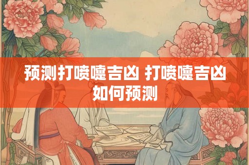 预测打喷嚏吉凶 打喷嚏吉凶如何预测