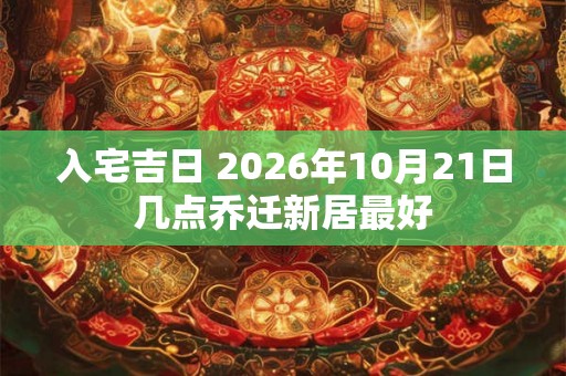 入宅吉日 2026年10月21日几点乔迁新居最好