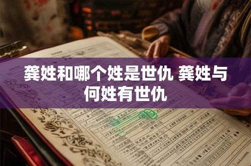 龚姓和哪个姓是世仇 龚姓与何姓有世仇
