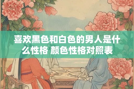 喜欢黑色和白色的男人是什么性格 颜色性格对照表