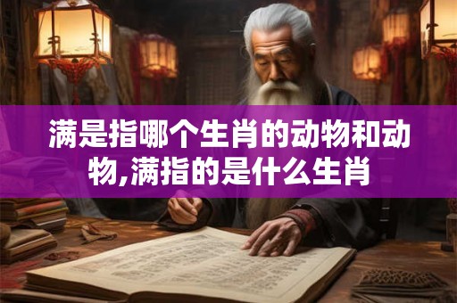 满是指哪个生肖的动物和动物,满指的是什么生肖
